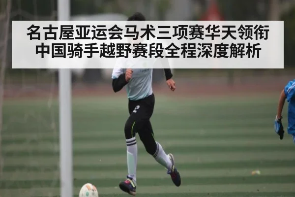 名古屋亚运会马术三项赛华天领衔中国骑手越野赛段全程深度解析（kaiyun）